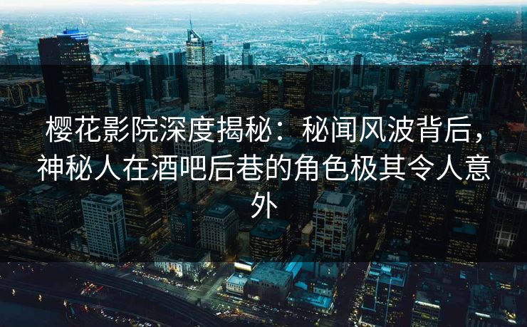 樱花影院深度揭秘：秘闻风波背后，神秘人在酒吧后巷的角色极其令人意外