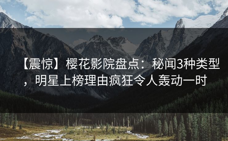 【震惊】樱花影院盘点：秘闻3种类型，明星上榜理由疯狂令人轰动一时