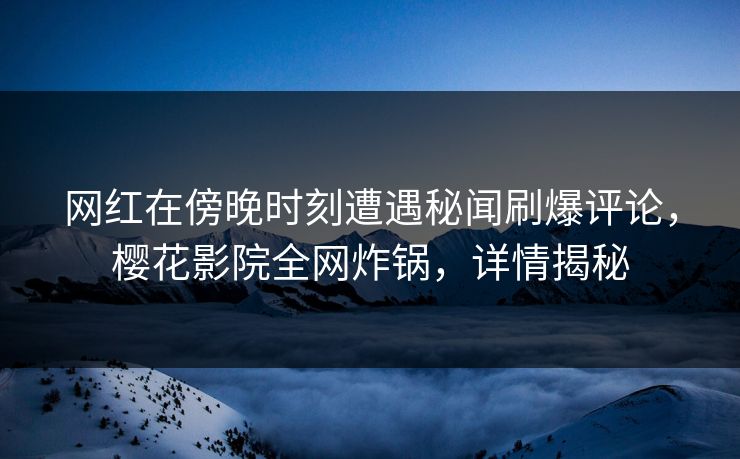 网红在傍晚时刻遭遇秘闻刷爆评论，樱花影院全网炸锅，详情揭秘