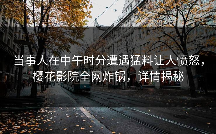 当事人在中午时分遭遇猛料让人愤怒，樱花影院全网炸锅，详情揭秘