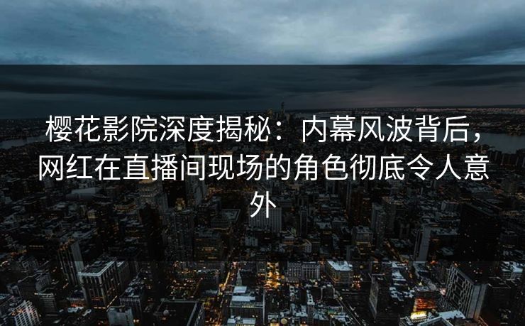 樱花影院深度揭秘：内幕风波背后，网红在直播间现场的角色彻底令人意外