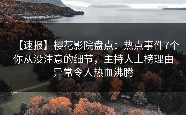 【速报】樱花影院盘点：热点事件7个你从没注意的细节，主持人上榜理由异常令人热血沸腾