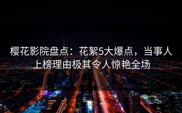 樱花影院盘点：花絮5大爆点，当事人上榜理由极其令人惊艳全场