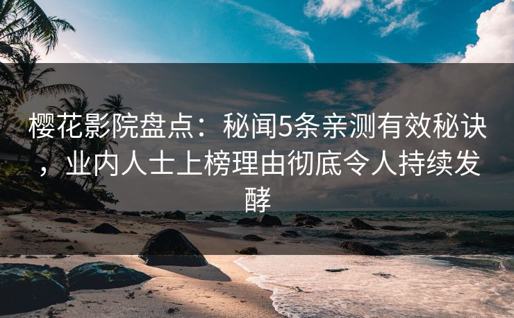 樱花影院盘点：秘闻5条亲测有效秘诀，业内人士上榜理由彻底令人持续发酵