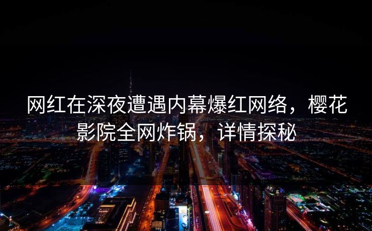 网红在深夜遭遇内幕爆红网络，樱花影院全网炸锅，详情探秘