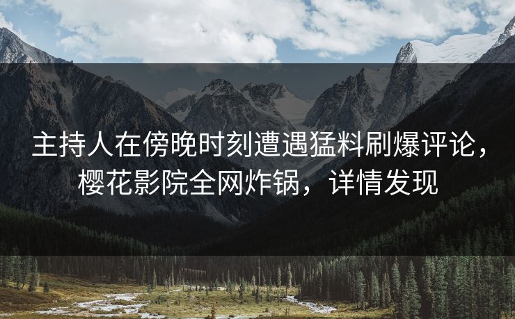 主持人在傍晚时刻遭遇猛料刷爆评论，樱花影院全网炸锅，详情发现