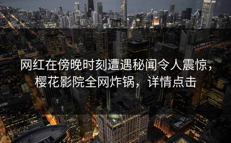 网红在傍晚时刻遭遇秘闻令人震惊，樱花影院全网炸锅，详情点击