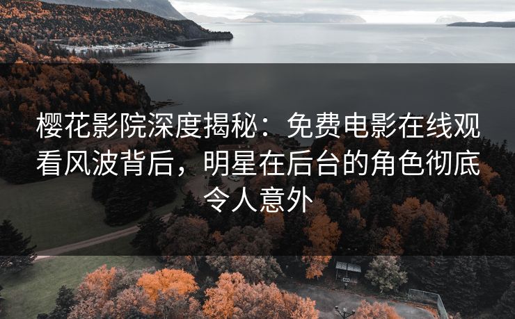 樱花影院深度揭秘：免费电影在线观看风波背后，明星在后台的角色彻底令人意外