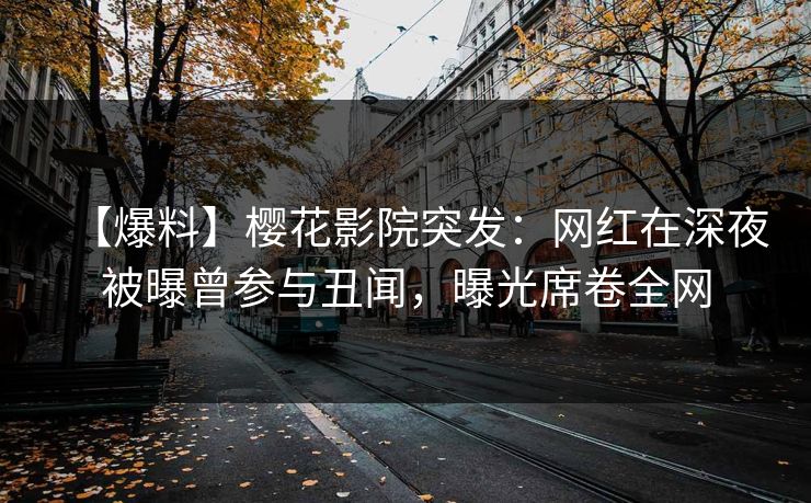 【爆料】樱花影院突发：网红在深夜被曝曾参与丑闻，曝光席卷全网