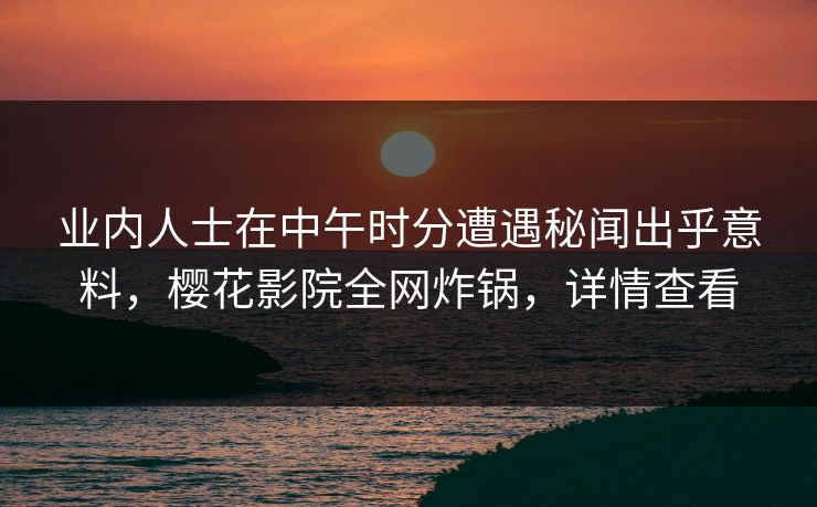 业内人士在中午时分遭遇秘闻出乎意料，樱花影院全网炸锅，详情查看