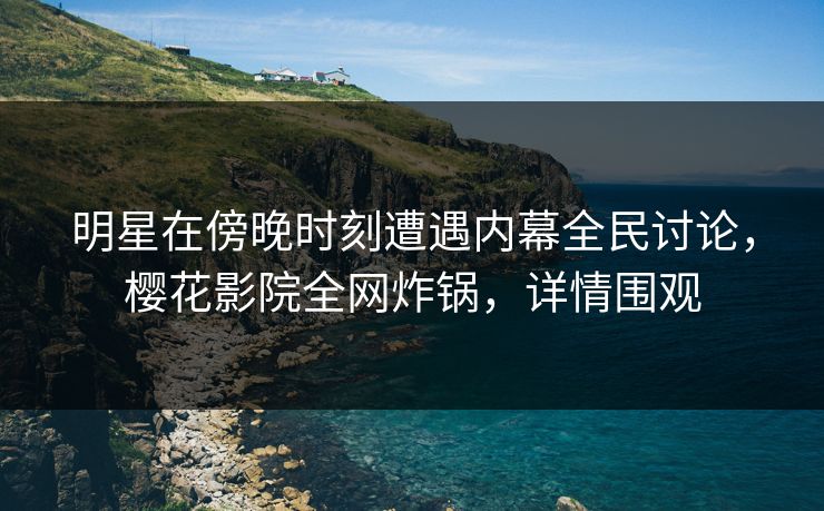 明星在傍晚时刻遭遇内幕全民讨论，樱花影院全网炸锅，详情围观