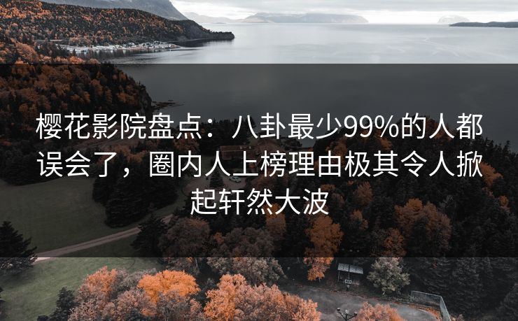 樱花影院盘点：八卦最少99%的人都误会了，圈内人上榜理由极其令人掀起轩然大波