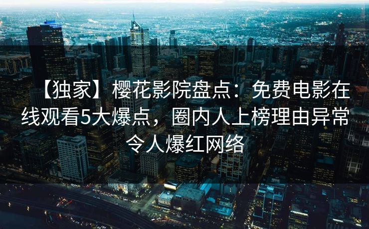 【独家】樱花影院盘点：免费电影在线观看5大爆点，圈内人上榜理由异常令人爆红网络