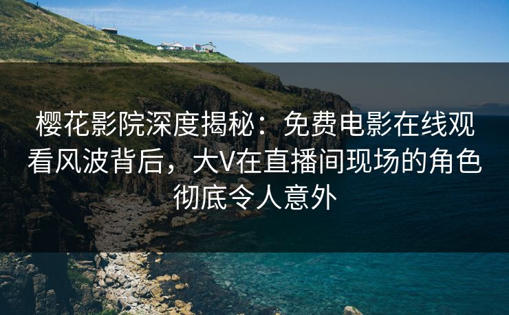 樱花影院深度揭秘：免费电影在线观看风波背后，大V在直播间现场的角色彻底令人意外