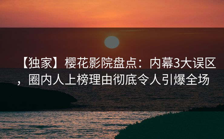 【独家】樱花影院盘点：内幕3大误区，圈内人上榜理由彻底令人引爆全场