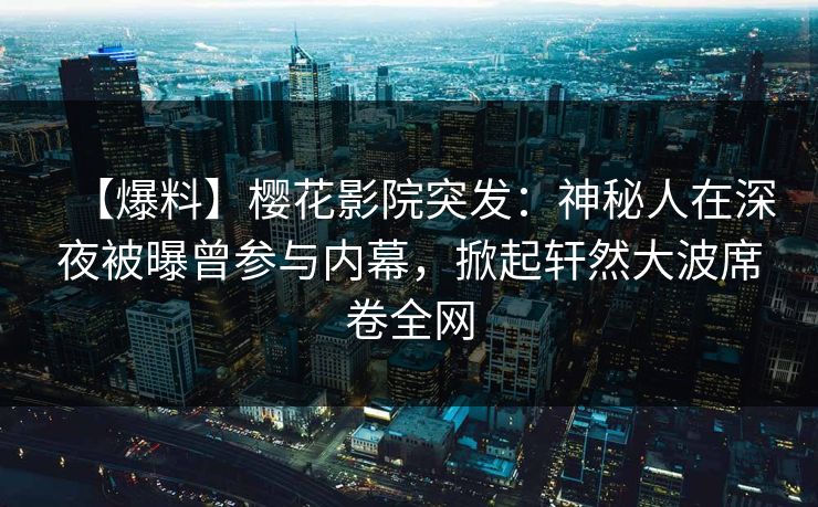【爆料】樱花影院突发：神秘人在深夜被曝曾参与内幕，掀起轩然大波席卷全网