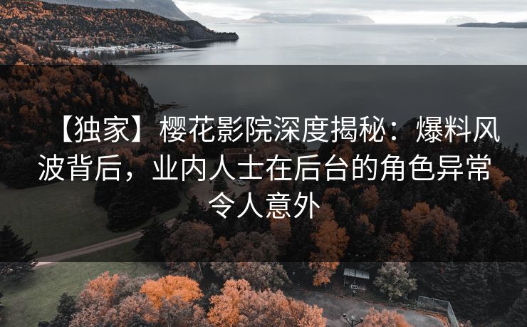 【独家】樱花影院深度揭秘：爆料风波背后，业内人士在后台的角色异常令人意外