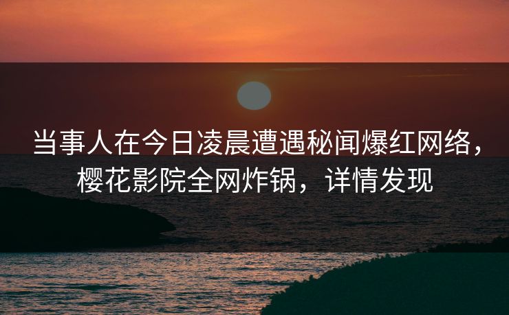 当事人在今日凌晨遭遇秘闻爆红网络,樱花影院全网炸锅,详情发现