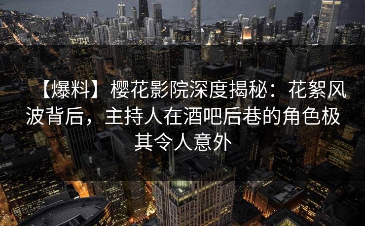 【爆料】樱花影院深度揭秘:花絮风波背后,主持人在酒吧后巷的角色极其令人意外