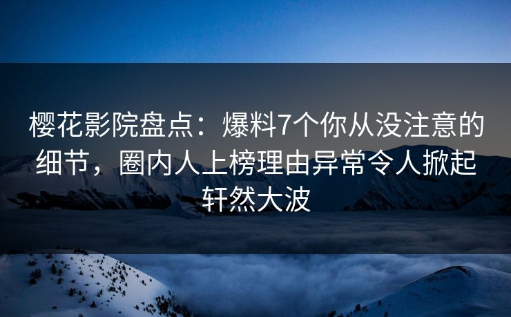 樱花影院盘点：爆料7个你从没注意的细节，圈内人上榜理由异常令人掀起轩然大波