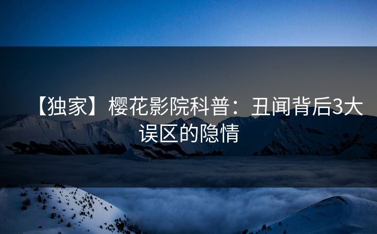 【独家】樱花影院科普：丑闻背后3大误区的隐情