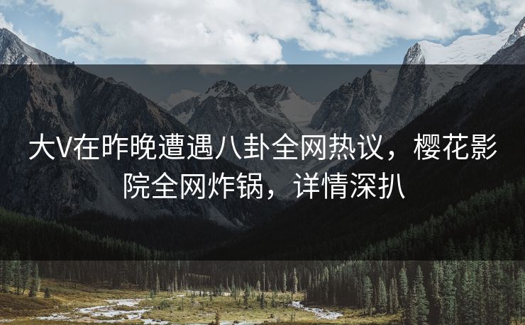 大V在昨晚遭遇八卦全网热议,樱花影院全网炸锅,详情深扒