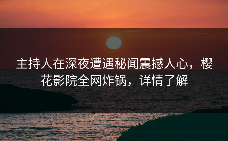 主持人在深夜遭遇秘闻震撼人心，樱花影院全网炸锅，详情了解