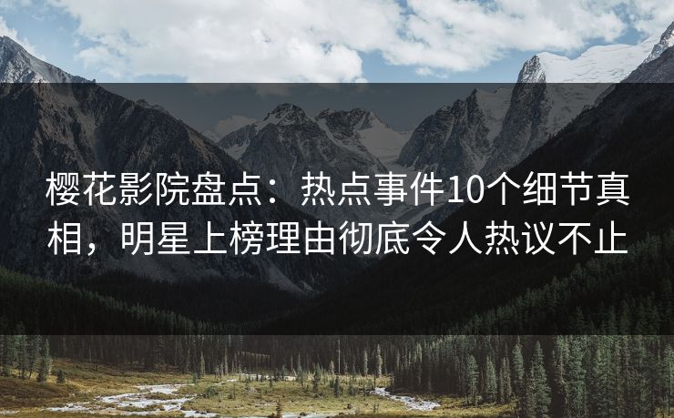樱花影院盘点：热点事件10个细节真相，明星上榜理由彻底令人热议不止
