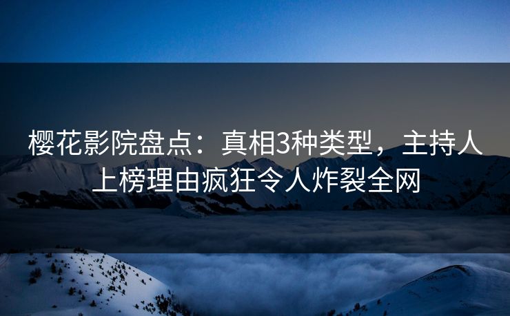 樱花影院盘点:真相3种类型,主持人上榜理由疯狂令人炸裂全网
