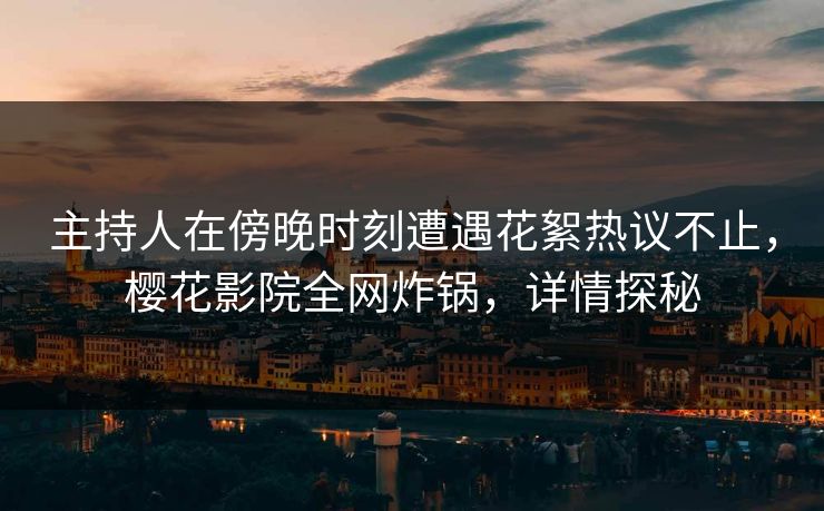 主持人在傍晚时刻遭遇花絮热议不止,樱花影院全网炸锅,详情探秘