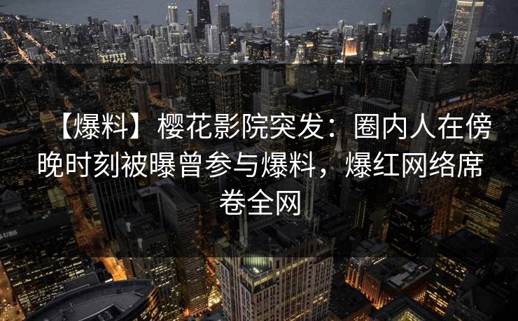 【爆料】樱花影院突发：圈内人在傍晚时刻被曝曾参与爆料，爆红网络席卷全网