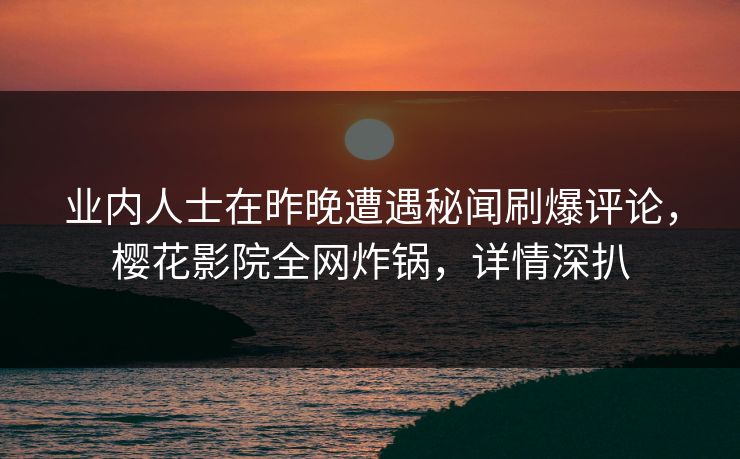 业内人士在昨晚遭遇秘闻刷爆评论，樱花影院全网炸锅，详情深扒