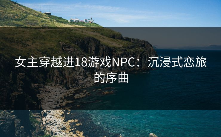 女主穿越进18游戏NPC：沉浸式恋旅的序曲