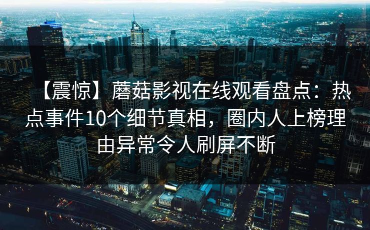 【震惊】蘑菇影视在线观看盘点：热点事件10个细节真相，圈内人上榜理由异常令人刷屏不断