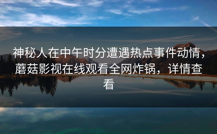神秘人在中午时分遭遇热点事件动情，蘑菇影视在线观看全网炸锅，详情查看