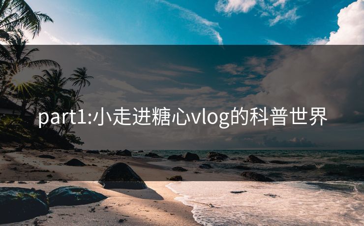 part1:小走进糖心vlog的科普世界