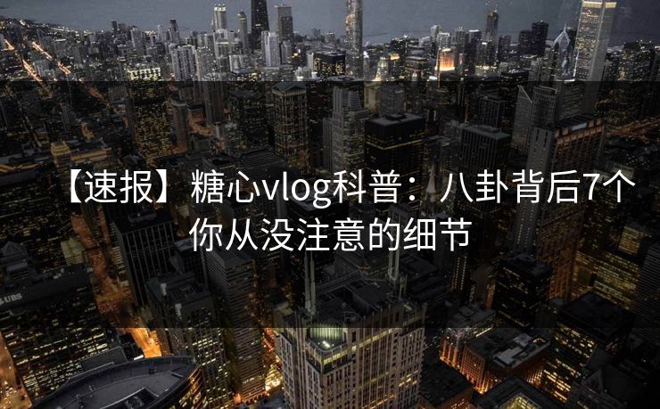 【速报】糖心vlog科普：八卦背后7个你从没注意的细节