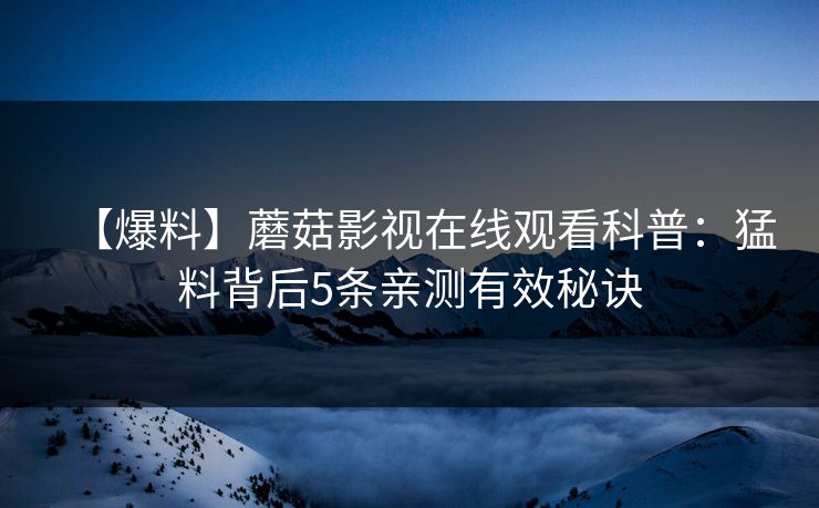 【爆料】蘑菇影视在线观看科普：猛料背后5条亲测有效秘诀