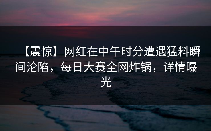 【震惊】网红在中午时分遭遇猛料瞬间沦陷，每日大赛全网炸锅，详情曝光