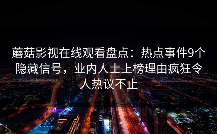 蘑菇影视在线观看盘点：热点事件9个隐藏信号，业内人士上榜理由疯狂令人热议不止