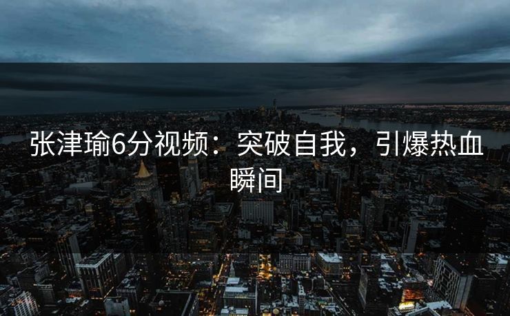 张津瑜6分视频：突破自我，引爆热血瞬间