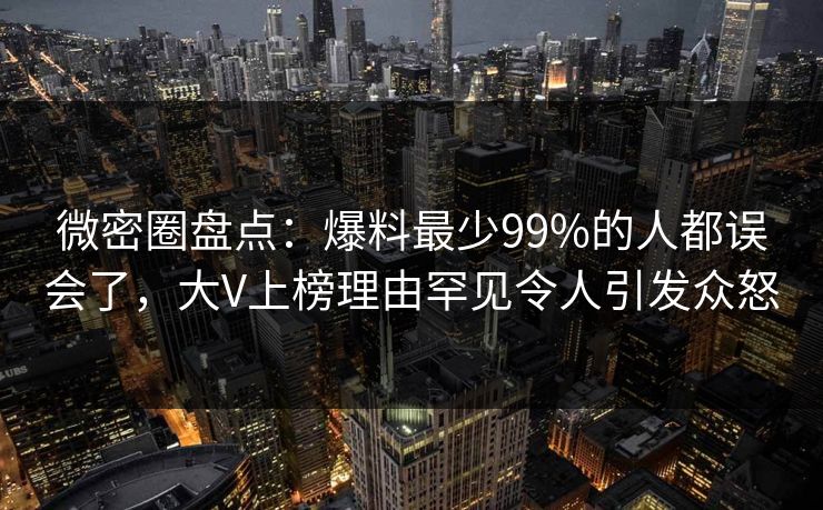 微密圈盘点：爆料最少99%的人都误会了，大V上榜理由罕见令人引发众怒