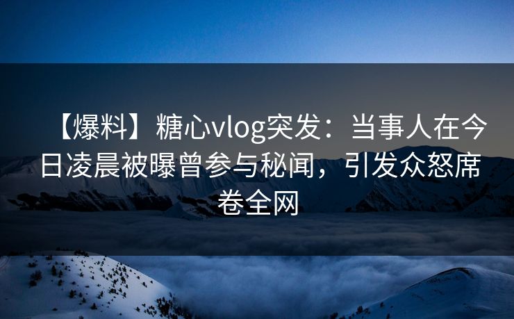 【爆料】糖心vlog突发：当事人在今日凌晨被曝曾参与秘闻，引发众怒席卷全网