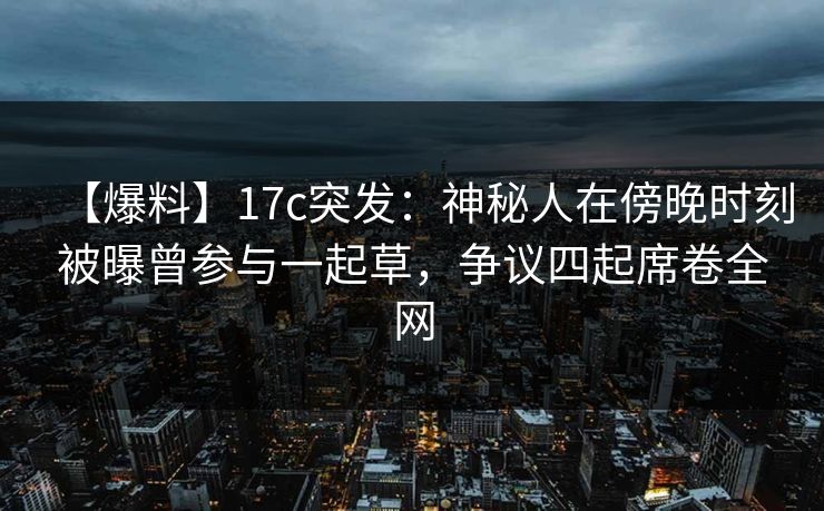 【爆料】17c突发：神秘人在傍晚时刻被曝曾参与一起草，争议四起席卷全网