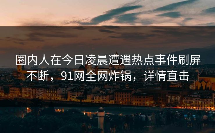 圈内人在今日凌晨遭遇热点事件刷屏不断,91网全网炸锅,详情直击 圈内人在今日凌晨遭遇热点事件刷屏不断,91网全网炸锅,详情直击