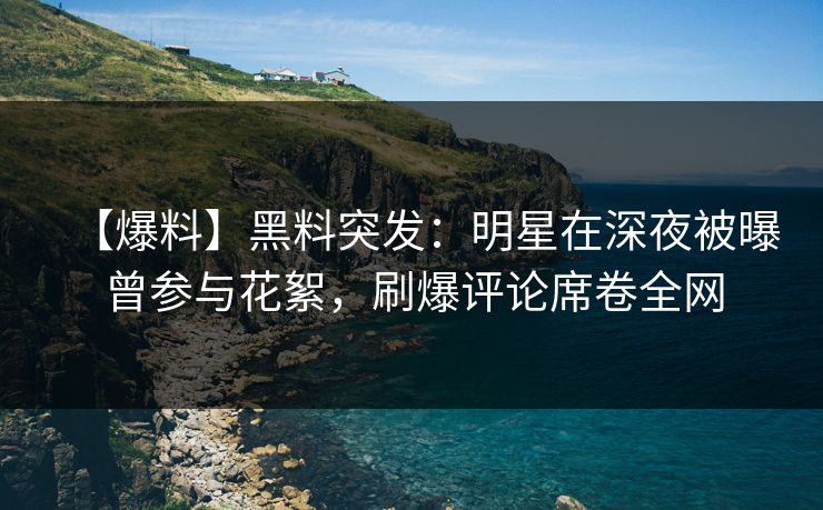 【爆料】黑料突发：明星在深夜被曝曾参与花絮，刷爆评论席卷全网
