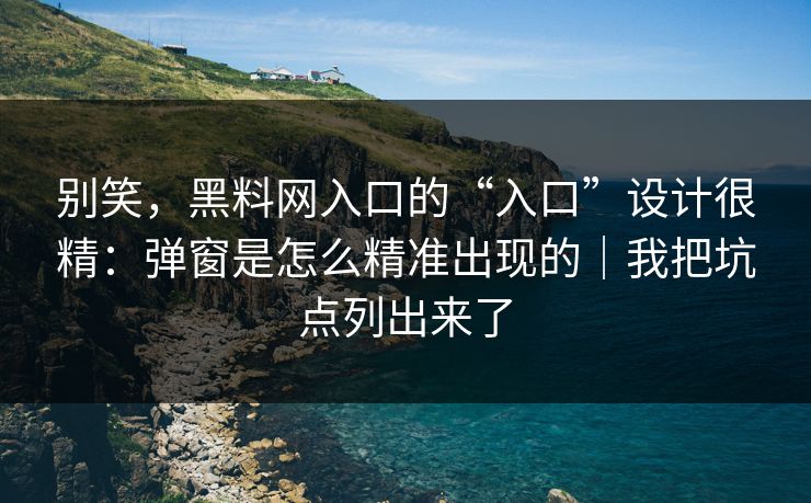 别笑，黑料网入口的“入口”设计很精：弹窗是怎么精准出现的｜我把坑点列出来了