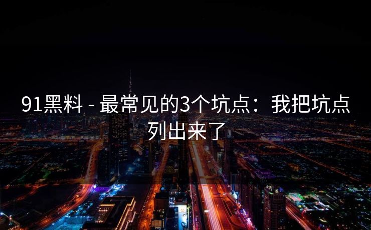 91黑料 - 最常见的3个坑点：我把坑点列出来了