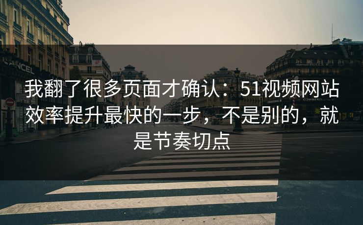 我翻了很多页面才确认：51视频网站效率提升最快的一步，不是别的，就是节奏切点