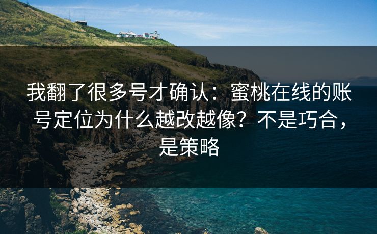 我翻了很多号才确认：蜜桃在线的账号定位为什么越改越像？不是巧合，是策略
